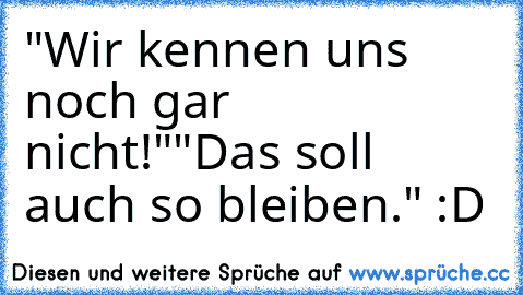 "Wir kennen uns noch gar nicht!"
"Das soll auch so bleiben." :D