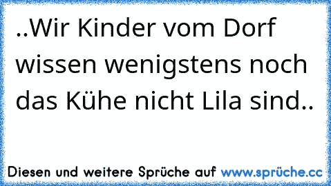 ..Wir Kinder vom Dorf wissen wenigstens noch das Kühe nicht Lila sind..