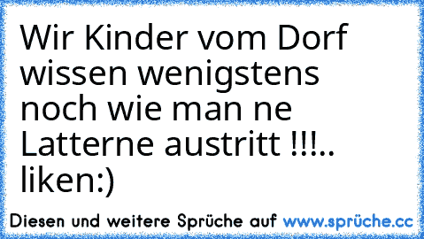 Wir Kinder vom Dorf wissen wenigstens noch wie man ne Latterne austritt !!!.. liken:)