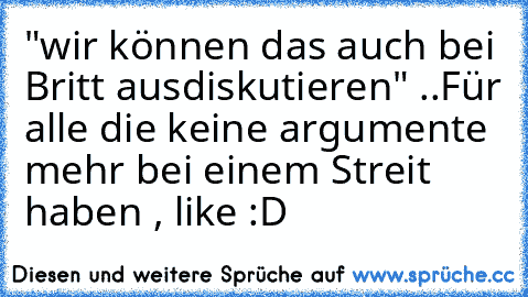 "wir können das auch bei Britt ausdiskutieren" ..
Für alle die keine argumente mehr bei einem Streit haben , like :D