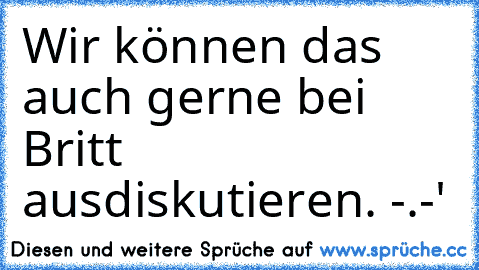 Wir können das auch gerne bei Britt ausdiskutieren. -.-'