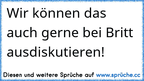 Wir können das auch gerne bei Britt ausdiskutieren!