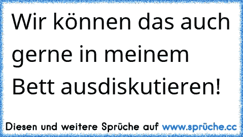 Wir können das auch gerne in meinem Bett ausdiskutieren!