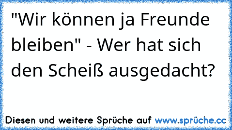 "Wir können ja Freunde bleiben" - Wer hat sich den Scheiß ausgedacht?