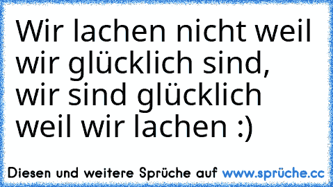 Wir lachen nicht weil wir glücklich sind, wir sind glücklich weil wir lachen :)