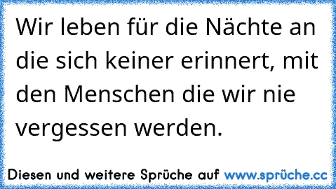 Wir leben für die Nächte an die sich keiner erinnert, mit den Menschen die wir nie vergessen werden.