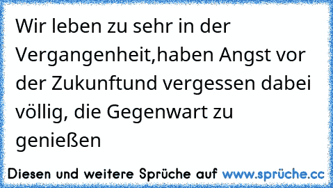 Wir leben zu sehr in der Vergangenheit,
haben Angst vor der Zukunft
und vergessen dabei völlig, die Gegenwart zu genießen