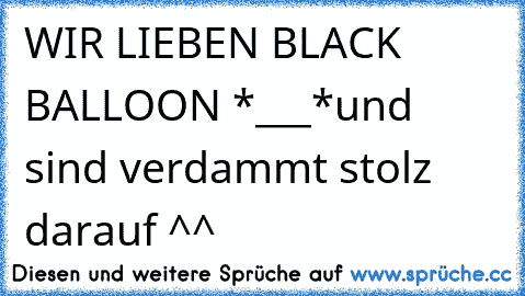 WIR LIEBEN BLACK BALLOON *___*
und sind verdammt stolz darauf ^^