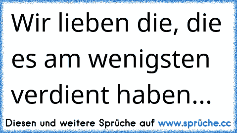 Wir lieben die, die es am wenigsten verdient haben... ♥ ♥ ♥