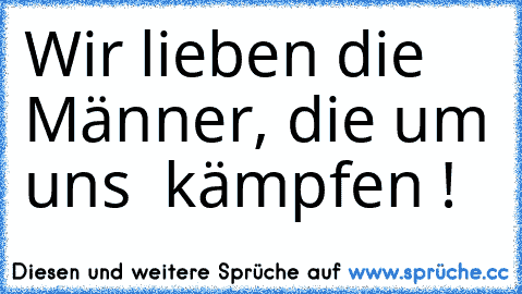 Wir lieben die Männer, die um uns  kämpfen ! ♥