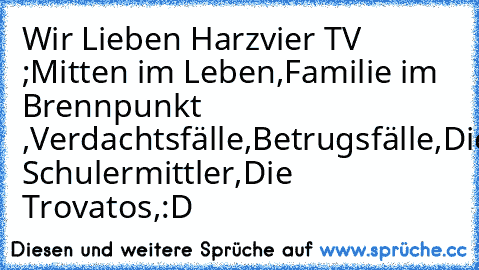 Wir Lieben Harzvier TV ;
Mitten im Leben,
Familie im Brennpunkt ,
Verdachtsfälle,
Betrugsfälle,
Die Schulermittler,
Die Trovatos,
:D