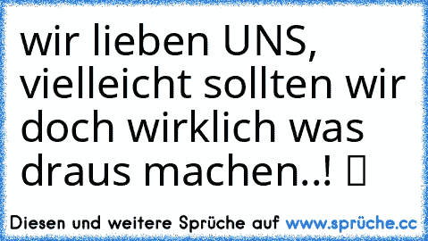 wir lieben UNS, vielleicht sollten wir doch wirklich was draus machen..! ツ ♥ ♥