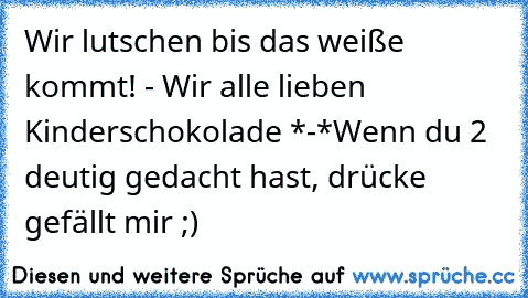 Wir lutschen bis das weiße kommt! - Wir alle lieben Kinderschokolade *-*
Wenn du 2 deutig gedacht hast, drücke gefällt mir ;)