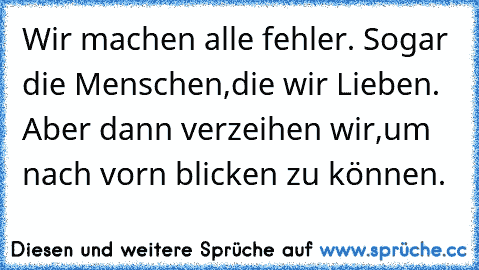 Wir machen alle fehler. Sogar die Menschen,die wir Lieben. Aber dann verzeihen wir,um nach vorn blicken zu können. ♥