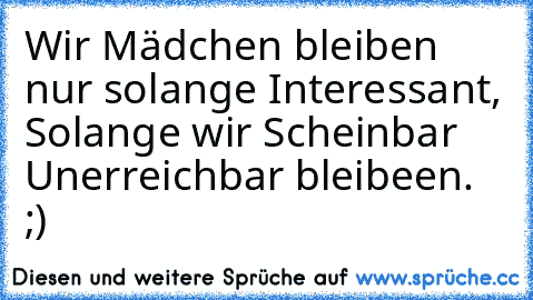 Wir Mädchen bleiben nur solange Interessant, Solange wir Scheinbar Unerreichbar bleibeen. ;) ♥