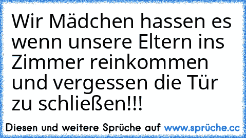 Wir Mädchen hassen es wenn unsere Eltern ins Zimmer reinkommen und vergessen die Tür zu schließen!!!