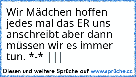 Wir Mädchen hoffen jedes mal das ER uns anschreibt aber dann müssen wir es immer tun. *-* |||