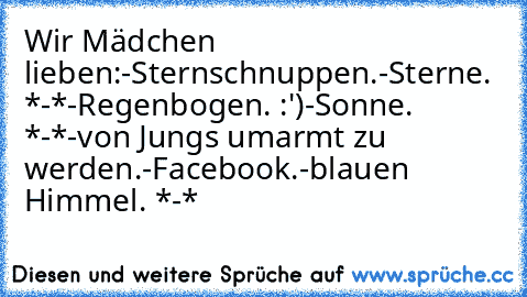 Wir Mädchen lieben:
-Sternschnuppen.♥
-Sterne. *-*
-Regenbogen. :')
-Sonne. *-*
-von Jungs umarmt zu werden.♥
-Facebook.
-blauen Himmel. *-*