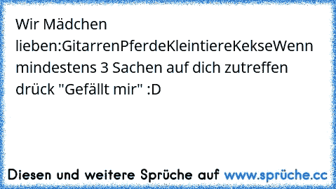 Wir Mädchen lieben:
Gitarren
Pferde
Kleintiere
Kekse
Wenn mindestens 3 Sachen auf dich zutreffen drück "Gefällt mir" :D