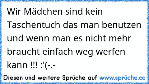 Wir Mädchen sind kein Taschentuch das man benutzen und wenn man es nicht mehr braucht einfach weg werfen kann !!! :'(
-.-