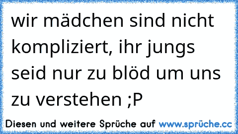 wir mädchen sind nicht kompliziert, ihr jungs seid nur zu blöd um uns zu verstehen ;P