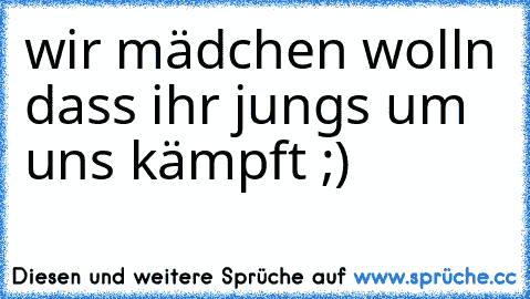 wir mädchen wolln dass ihr jungs um uns kämpft ;) ♥