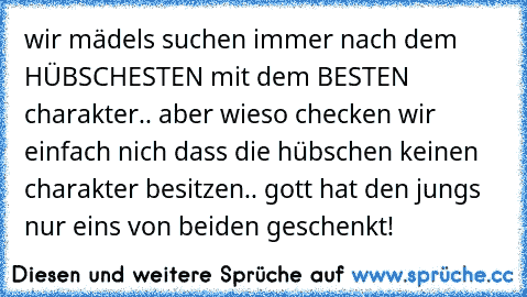 wir mädels suchen immer nach dem HÜBSCHESTEN mit dem BESTEN charakter.. aber wieso checken wir einfach nich dass die hübschen keinen charakter besitzen.. gott hat den jungs nur eins von beiden geschenkt!