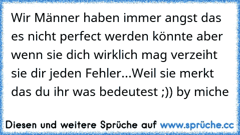 Wir Männer haben immer angst das es nicht perfect werden könnte aber wenn sie dich wirklich mag verzeiht sie dir jeden Fehler...♥
Weil sie merkt das du ihr was bedeutest ;))
 by miche