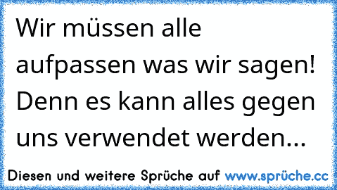 Wir müssen alle aufpassen was wir sagen! Denn es kann alles gegen uns verwendet werden...