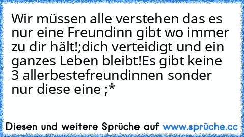 Wir müssen alle verstehen das es nur eine Freundinn gibt wo immer zu dir hält!;dich verteidigt und ein ganzes Leben bleibt!Es gibt keine 3 allerbestefreundinnen sonder nur diese eine ;* ♥