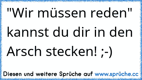 "Wir müssen reden" kannst du dir in den Arsch stecken! ;-)