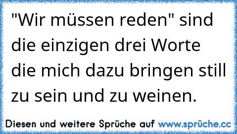 "Wir müssen reden" sind die einzigen drei Worte die mich dazu bringen still zu sein und zu weinen.