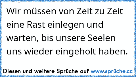 Wir müssen von Zeit zu Zeit eine Rast einlegen und warten, bis unsere Seelen uns wieder eingeholt haben.