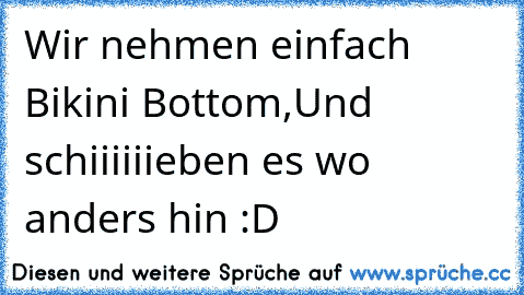 Wir nehmen einfach Bikini Bottom,Und schiiiiiieben es wo anders hin :D