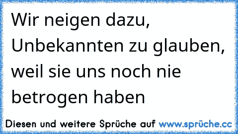 Wir neigen dazu, Unbekannten zu glauben, weil sie uns noch nie betrogen haben