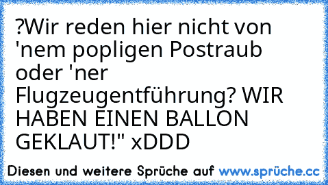 ?Wir reden hier nicht von 'nem popligen Postraub oder 'ner Flugzeugentführung? WIR HABEN EINEN BALLON GEKLAUT!" 
xDDD