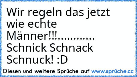 Wir regeln das jetzt wie echte Männer!!!
.
.
.
.
.
.
.
.
.
.
.
.
 Schnick Schnack Schnuck! :D