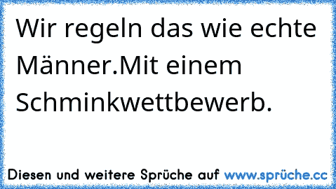 Wir regeln das wie echte Männer.
Mit einem Schminkwettbewerb.