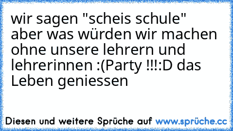 wir sagen "scheis schule" aber was würden wir machen ohne unsere lehrern und lehrerinnen :(
Party !!!:D das Leben geniessen