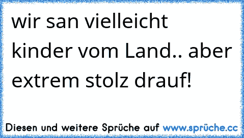 wir san vielleicht kinder vom Land.. aber extrem stolz drauf!