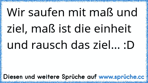 Wir saufen mit maß und ziel, maß ist die einheit und rausch das ziel... :D