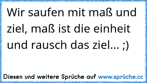 Wir saufen mit maß und ziel, maß ist die einheit und rausch das ziel... ;) 