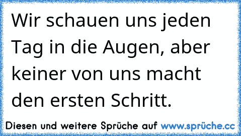 Wir schauen uns jeden Tag in die Augen, aber keiner von uns macht den ersten Schritt.