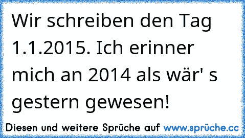 Wir schreiben den Tag 1.1.2015. Ich erinner mich an 2014 als wär' s gestern gewesen!