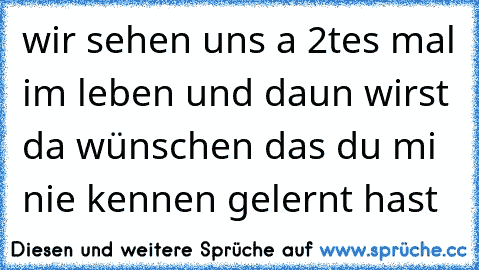 wir sehen uns a 2tes mal im leben und daun wirst da wünschen das du mi nie kennen gelernt hast