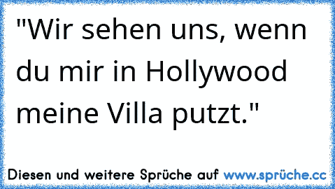 "Wir sehen uns, wenn du mir in Hollywood meine Villa putzt."