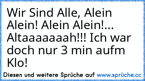 Wir Sind Alle, Alein Alein! Alein Alein!... Altaaaaaaah!!! Ich war doch nur 3 min aufm Klo!