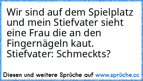 Wir sind auf dem Spielplatz und mein Stiefvater sieht eine Frau die an den Fingernägeln kaut. Stiefvater: Schmeckts?