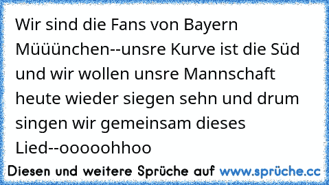 Wir sind die Fans von Bayern Müüünchen--unsre Kurve ist die Süd und wir wollen unsre Mannschaft heute wieder siegen sehn und drum singen wir gemeinsam dieses Lied--ooooohhoo