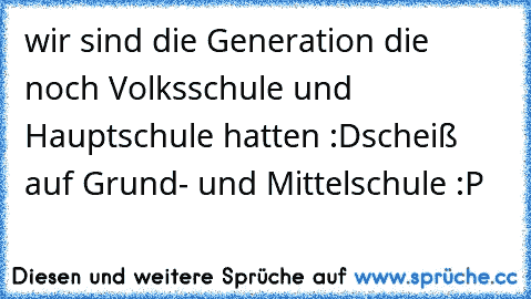 wir sind die Generation die noch Volksschule und Hauptschule hatten :D
scheiß auf Grund- und Mittelschule :P